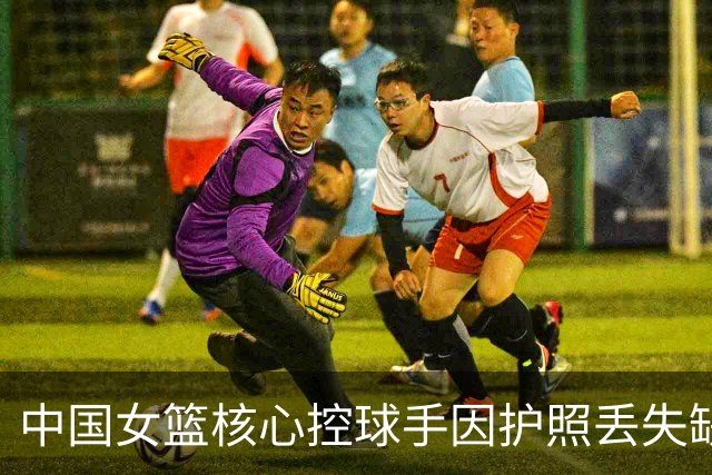 中国女篮核心控球手因护照丢失缺席世界杯