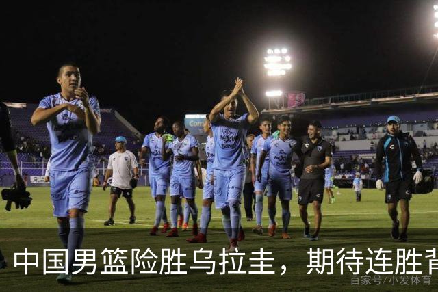 中国男篮险胜乌拉圭，期待连胜背后的真相揭晓