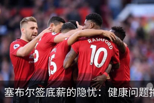 塞布尔签底薪的隐忧：健康问题拖累他的职业生涯