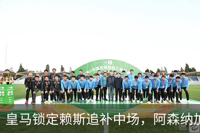 皇马锁定赖斯追补中场，阿森纳加速续约保障核心球员